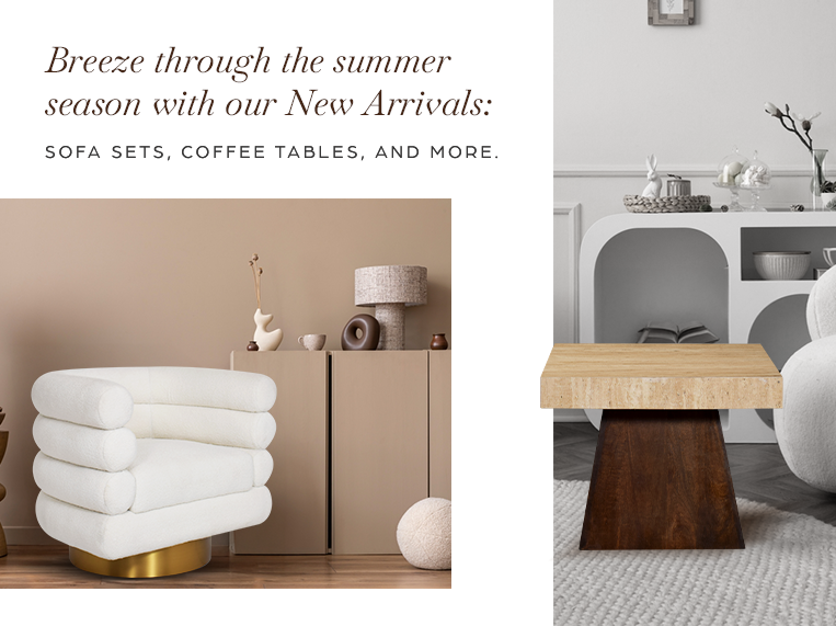 Breeze through the summer season with our New Arrivals: Sofa sets, coffee tables, and more.